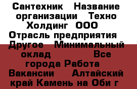 Сантехник › Название организации ­ Техно-Холдинг, ООО › Отрасль предприятия ­ Другое › Минимальный оклад ­ 40 000 - Все города Работа » Вакансии   . Алтайский край,Камень-на-Оби г.